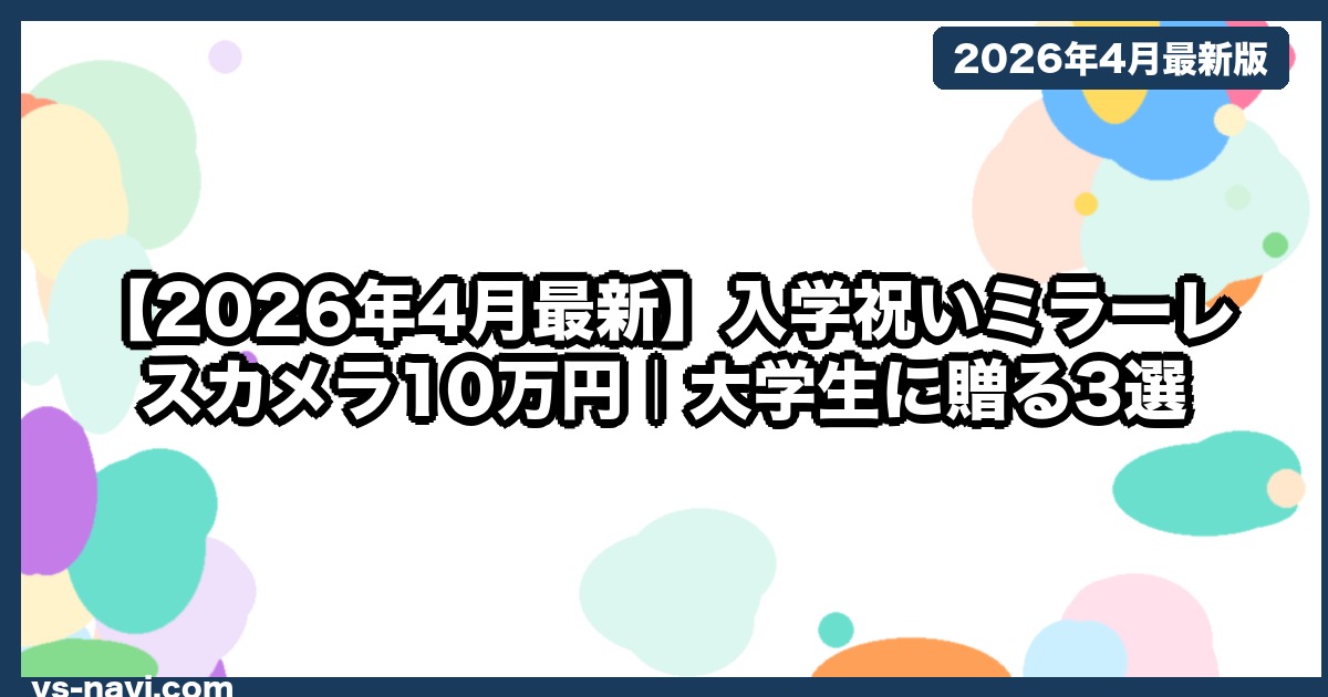 【2026年4月最新】入学祝いミラーレスカメラ10万円｜大学生に贈る3選