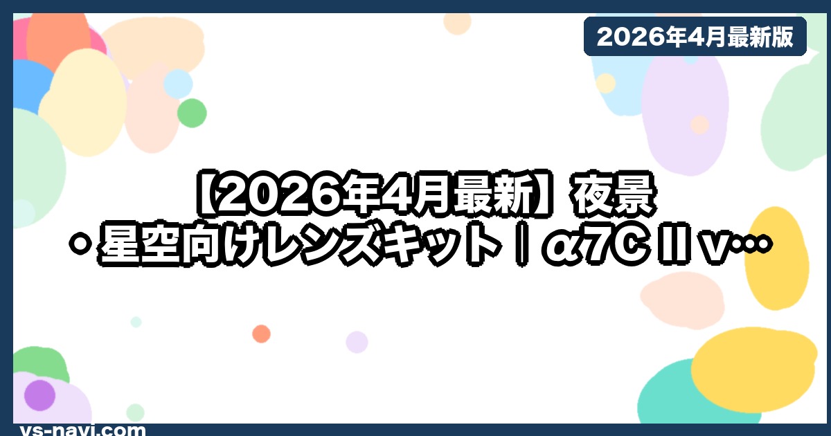 【2026年4月最新】夜景・星空向けレンズキット｜α7C II vs Z fc vs OM-5