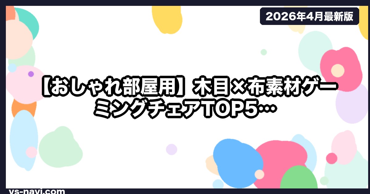 【おしゃれ部屋用】木目×布素材ゲーミングチェアTOP5｜インテリア重視・沖縄在住インテリア沼パパ厳選