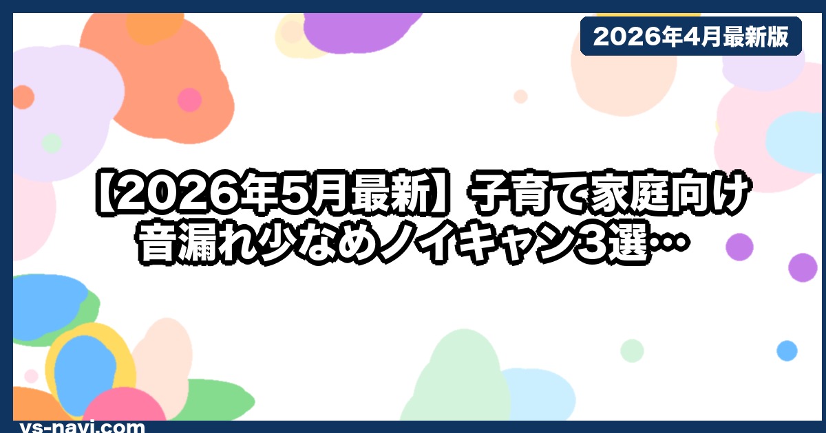 【2026年5月最新】子育て家庭向け 音漏れ少なめノイキャン3選｜家事中もOK