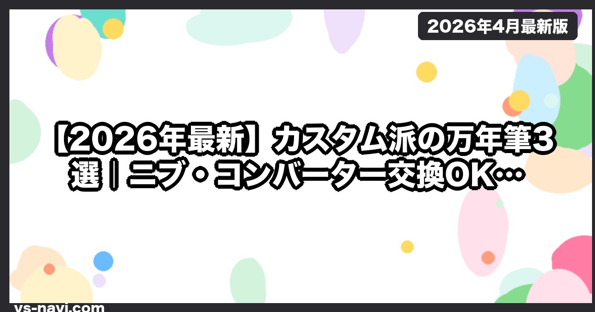 【2026年最新】カスタム派の万年筆3選｜ニブ・コンバーター交換OK・パイロット/プラチナ/LAMY徹底比較 - vs-navi.com