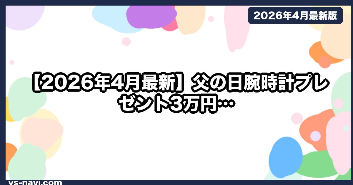 【2026年4月最新】父の日腕時計プレゼント3万円｜父60代に贈る正解はこの3本