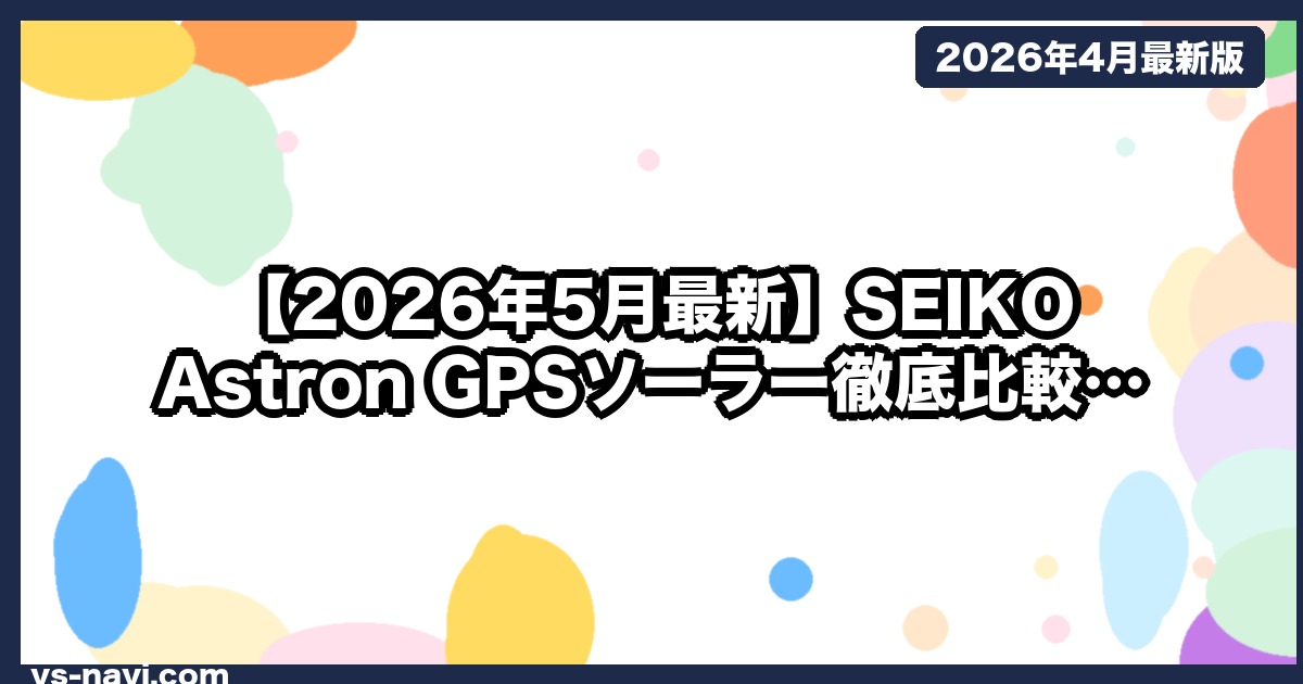 【2026年5月最新】SEIKO Astron GPSソーラー徹底比較｜出張族の腕時計5万〜10万円