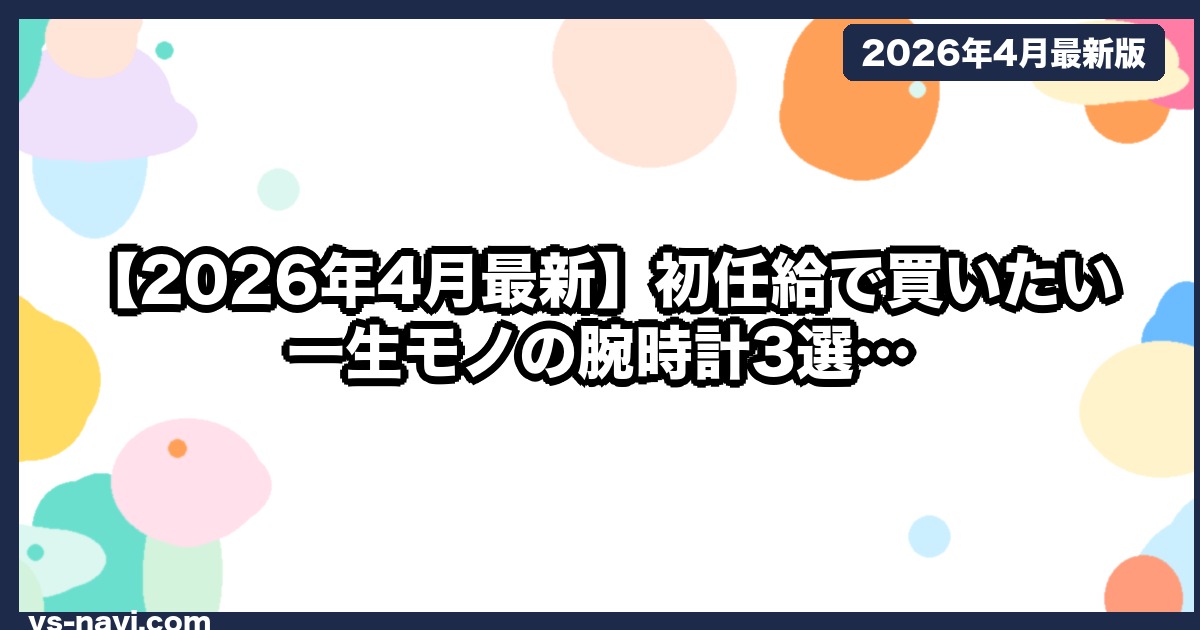 【2026年4月最新】初任給で買いたい一生モノの腕時計3選｜20代社会人へ贈る編集部の本気選