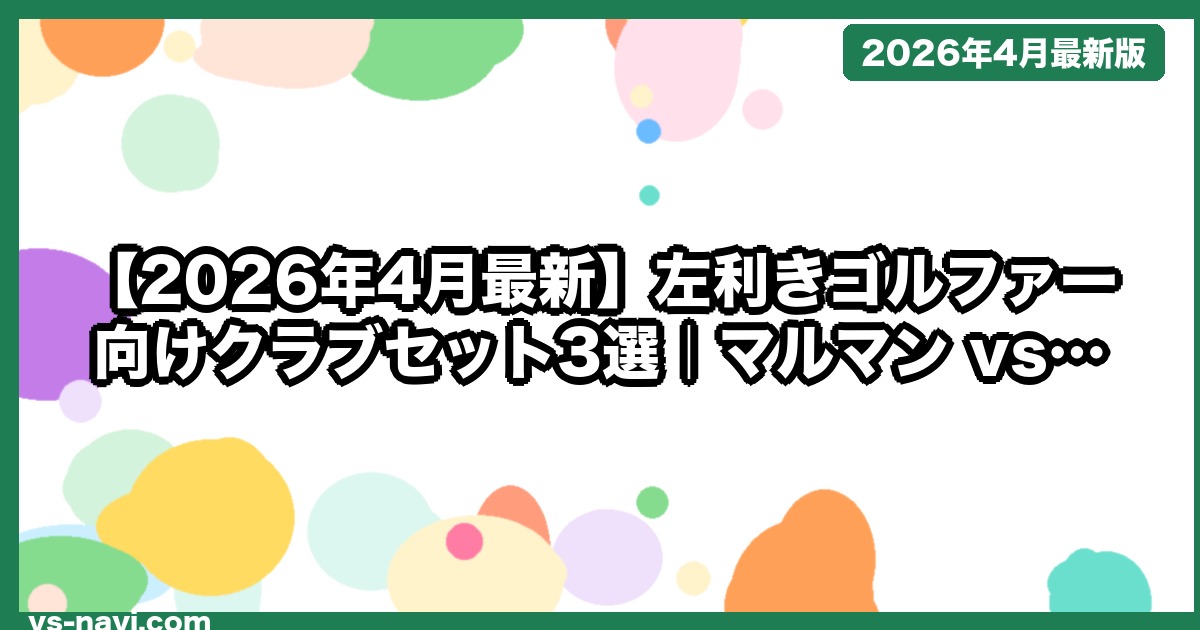 【2026年4月最新】左利きゴルファー向けクラブセット3選｜マルマン vs キャロウェイ vs テーラーメイド