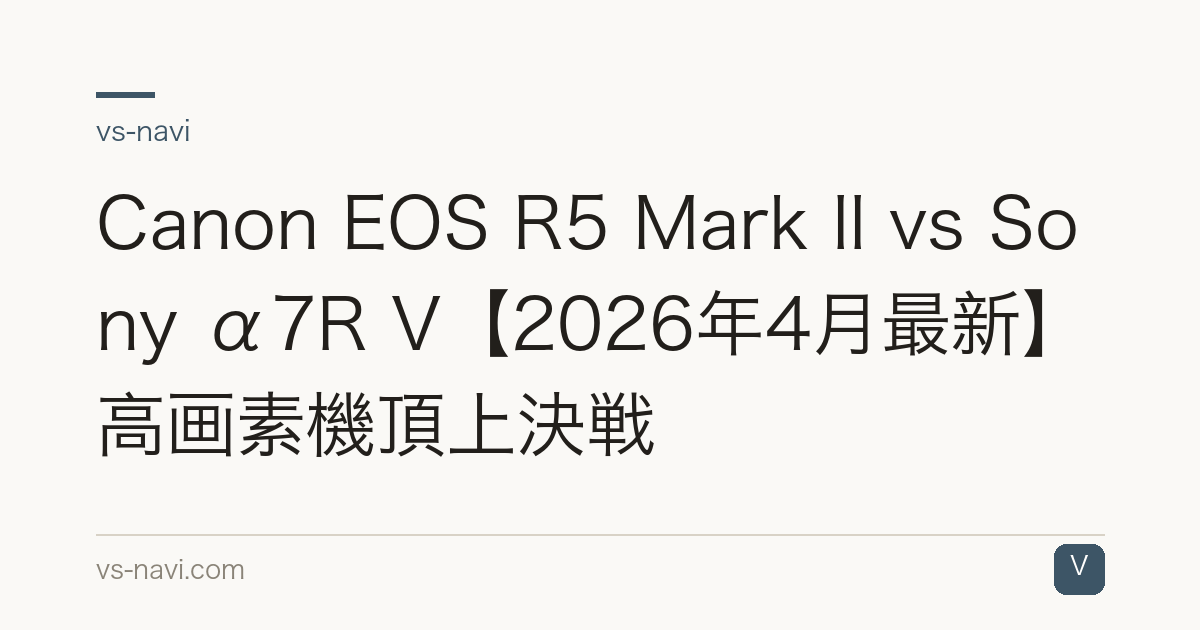 Canon EOS R5 Mark II vs Sony α7R V【2026年4月最新】高画素機頂上決戦