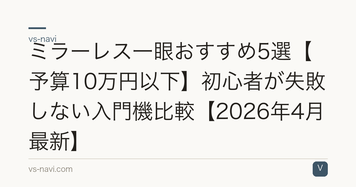 ミラーレス一眼おすすめ5選【予算10万円以下】初心者が失敗しない入門機比較【2026年4月最新】