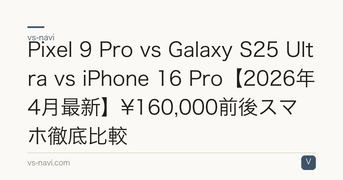 Pixel 9 Pro vs Galaxy S25 Ultra vs iPhone 16 Pro【2026年4月最新】¥160,000前後スマホ徹底比較