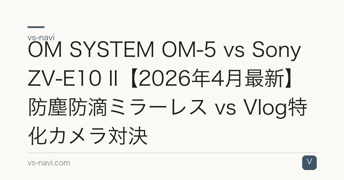 OM SYSTEM OM-5 vs Sony ZV-E10 II【2026年4月最新】防塵防滴ミラーレス vs Vlog特化カメラ対決